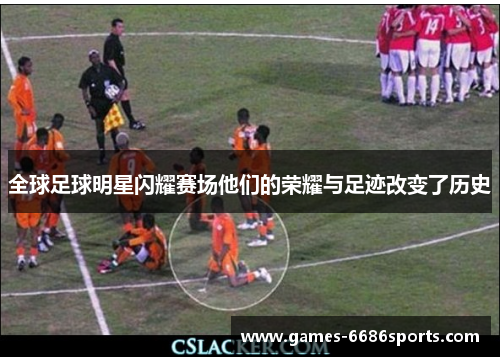 全球足球明星闪耀赛场他们的荣耀与足迹改变了历史