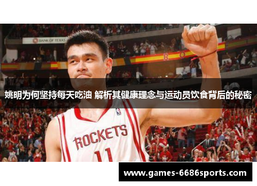 姚明为何坚持每天吃油 解析其健康理念与运动员饮食背后的秘密