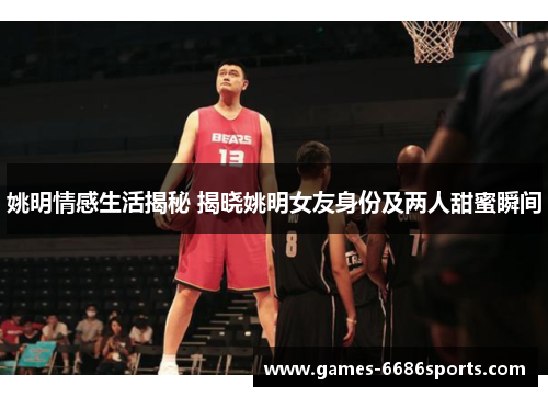 姚明情感生活揭秘 揭晓姚明女友身份及两人甜蜜瞬间