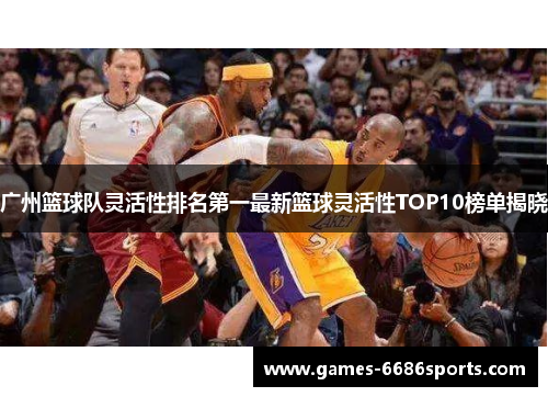 广州篮球队灵活性排名第一最新篮球灵活性TOP10榜单揭晓