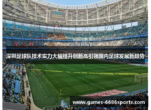 深圳足球队技术实力大幅提升创新高引领国内足球发展新趋势