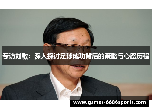 专访刘敏：深入探讨足球成功背后的策略与心路历程