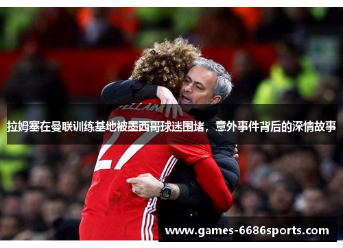 拉姆塞在曼联训练基地被墨西哥球迷围堵，意外事件背后的深情故事