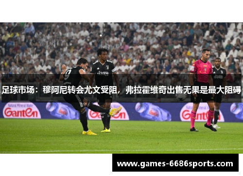 足球市场：穆阿尼转会尤文受阻，弗拉霍维奇出售无果是最大阻碍