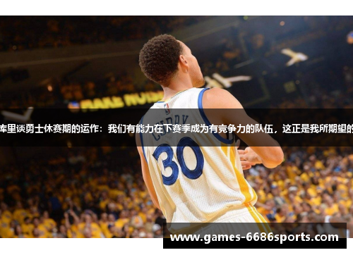 库里谈勇士休赛期的运作：我们有能力在下赛季成为有竞争力的队伍，这正是我所期望的