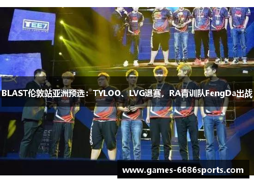 BLAST伦敦站亚洲预选：TYLOO、LVG退赛，RA青训队FengDa出战