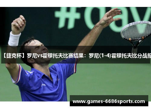 【捷克杯】罗尼vs霍穆托夫比赛结果：罗尼(1-4)霍穆托夫比分战报
