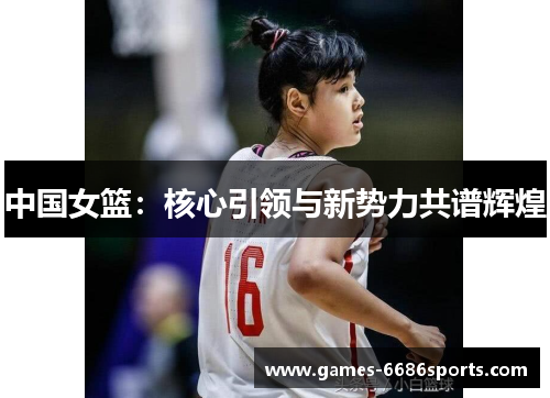 中国女篮：核心引领与新势力共谱辉煌