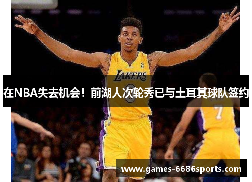 在NBA失去机会！前湖人次轮秀已与土耳其球队签约
