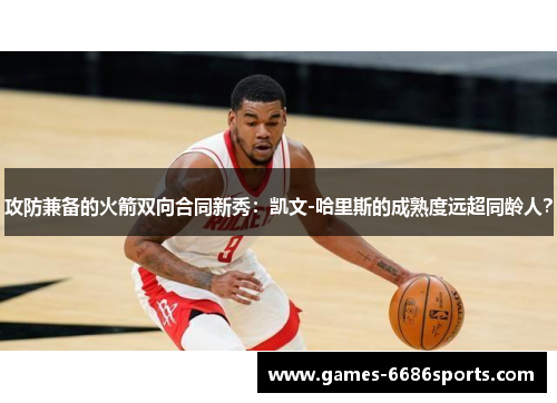 攻防兼备的火箭双向合同新秀：凯文-哈里斯的成熟度远超同龄人？