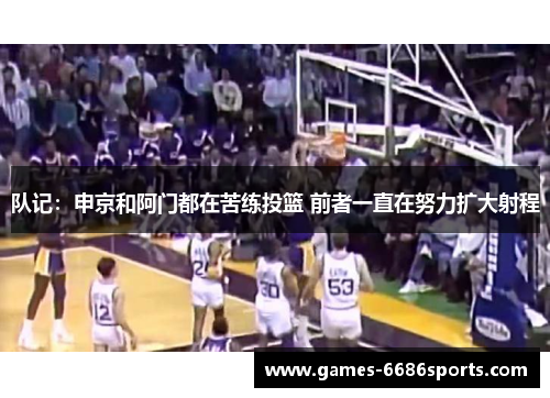 队记：申京和阿门都在苦练投篮 前者一直在努力扩大射程